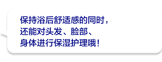 保持浴后舒适感的同时，还能对头发、脸部、身体进行保湿护理哦！
