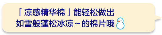 「凉感精华棉」能轻松做出如雪般蓬松冰凉～的棉片哦