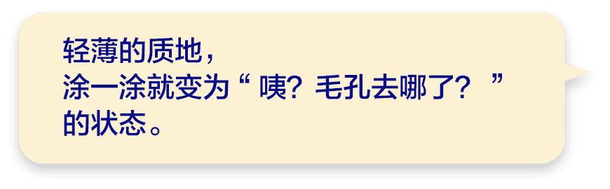 轻薄的质地，涂一涂就变为“咦？毛孔去哪了？”的状态。