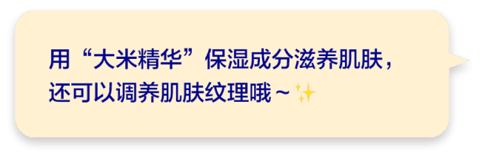 用“大米精华”保湿成分滋养肌肤，还可以调养肌肤纹理哦～