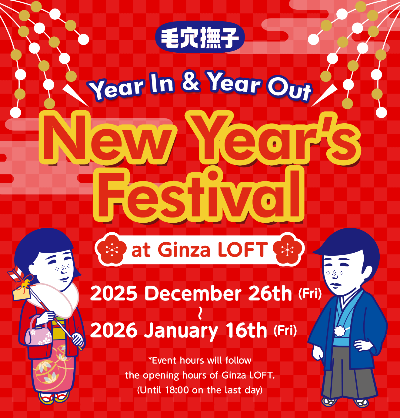 毛穴撫子　Year In & Year Out　New Year's Festival　at Ginza LOFT　2025　December 26th (Fri) -  2026　January 16th (Fri)　*Event hours will follow the opening hours of Ginza LOFT.(Until 18:00 on the last day)