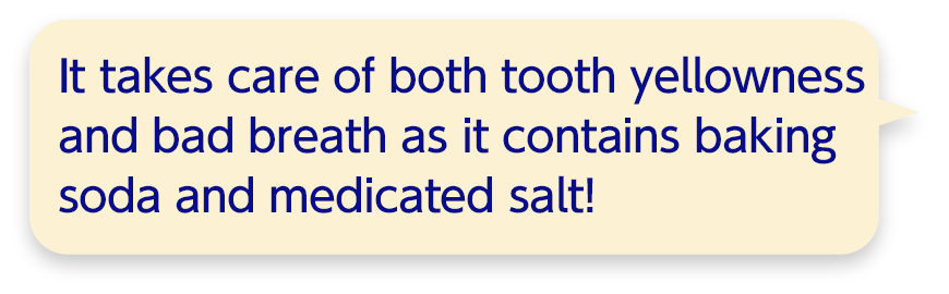 It takes care of both tooth yellowness and bad breath as it contains baking soda and medicated salt!