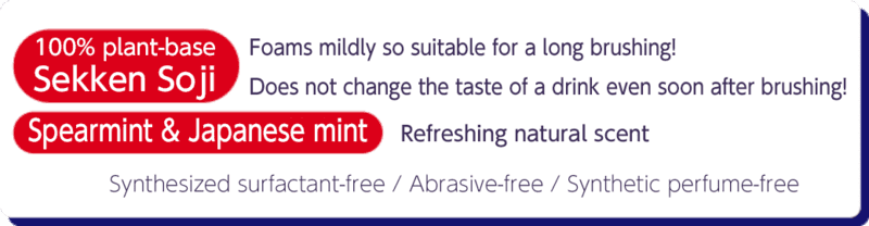  100% plant-base Sekken Soji
        Foams mildly so suitable for a long brushing! Does not change the taste of a drink even soon after brushing!