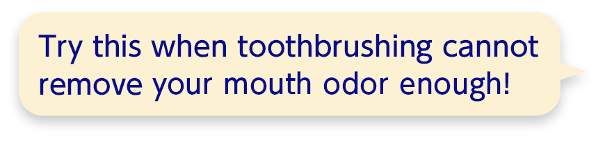 Try this when toothbrushing cannot remove  your mouth odor enough!