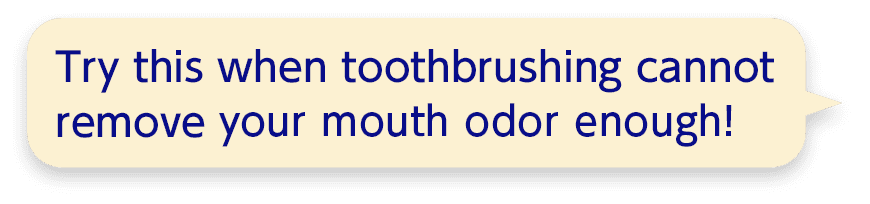 Try this when toothbrushing cannot remove  your mouth odor enough!