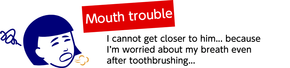 Mouth trouble
        I cannot get closer to him... because I’m worried about my breath even after toothbrushing...