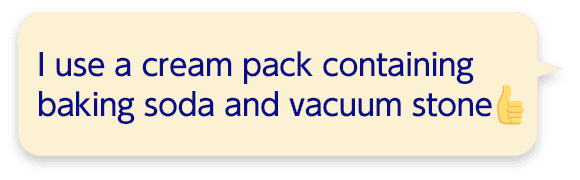 I use a cream pack containing baking soda and vacuum stone.