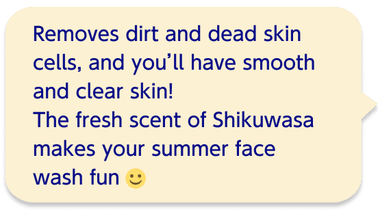 Removes dirt and dead skin cells, and you’ll have smooth and clear skin!The fresh scent of Shikuwasa makes your summer face wash fun