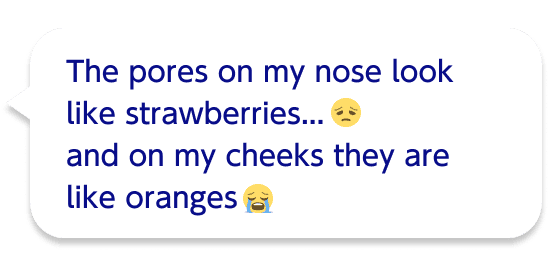 The pores on my nose look like strawberries...and on my cheeks they are like oranges