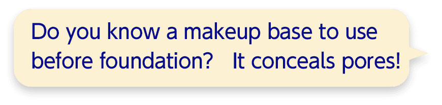 Do you know a makeup base to use before foundation? It conceals pores!