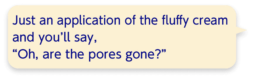 Just an application of the fluffy cream and you’ll say, “Oh, are the pores gone?