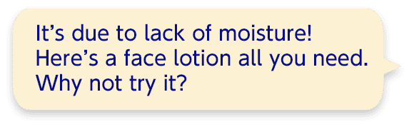 It’s due to lack of moisture!  Here’s a face lotion all you need. Why not try it?