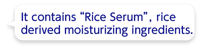 It contains “Rice Serum”, rice derived moisturizing ingredients.