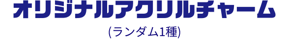 オリジナルアクリルチャーム（ランダム1種）