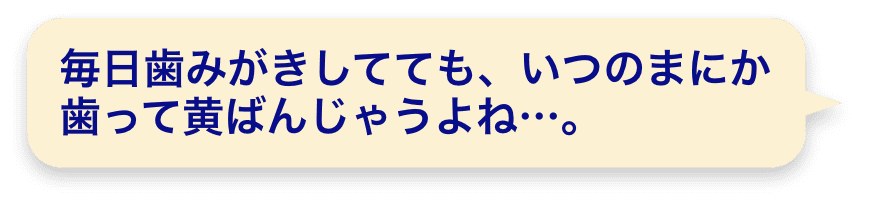 毎日歯みがきしてても、いつのまにか歯って黄ばんじゃうよね…。