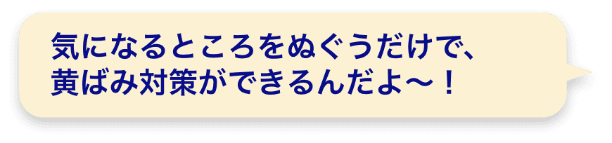 気になるところをぬぐうだけで、黄ばみ対策ができるんだよ～！