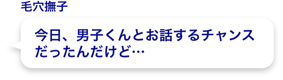 今日、男子くんとお話するチャンス
          だったんだけど…