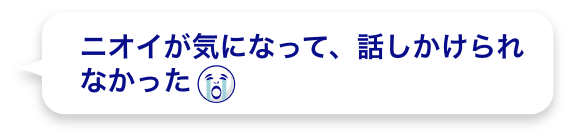 ニオイが気になって、話しかけられ
        なかった