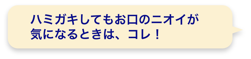 ハミガキしてもお口のニオイが気になるときは、コレ！