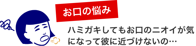 お口のお悩み。ハミガキしてもお口のニオイが気になって彼に近づけないの…