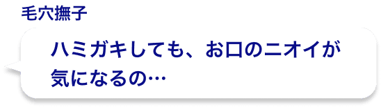 ハミガキしても、お口のニオイが気になるの…