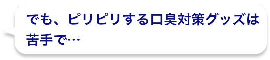 でも、ピリピリする口臭対策グッズは苦手で…