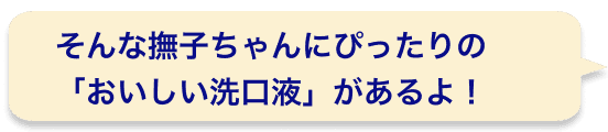 そんな撫子ちゃんにぴったりの「おいしい洗口液」があるよ！