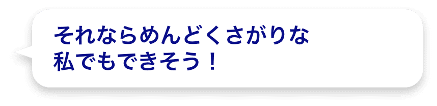 それならめんどくさがりな私でもできそう！