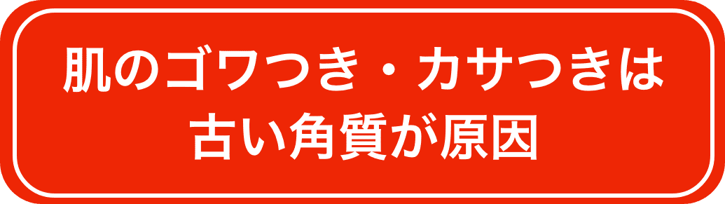 肌のゴワつき・カサつきは古い角質が原因