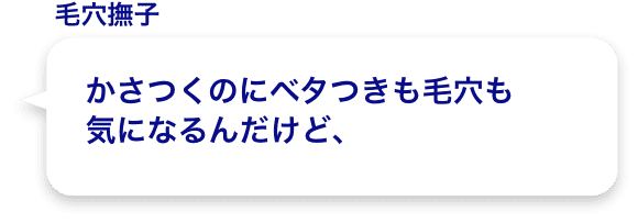 かさつくのにベタつきも毛穴も
          気になるんだけど、