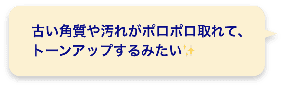 古い角質や汚れがポロポロ取れて、トーンアップするみたい