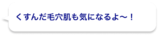 くすんだ毛穴肌も気になるよ〜！