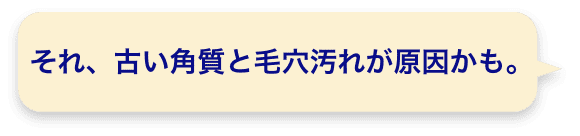 それ、古い角質と毛穴汚れが原因かも。