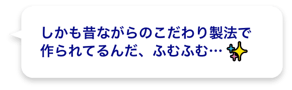 しかも昔ながらのこだわり製法で作られてるんだ、ふむふむ…