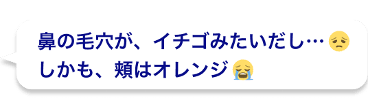 鼻の毛穴が、イチゴみたいだし…しかも、頬はオレンジ
