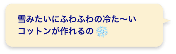 雪みたいにふわふわの冷た～いコットンが作れるの