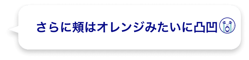 さらに頬はオレンジみたいに凸凹