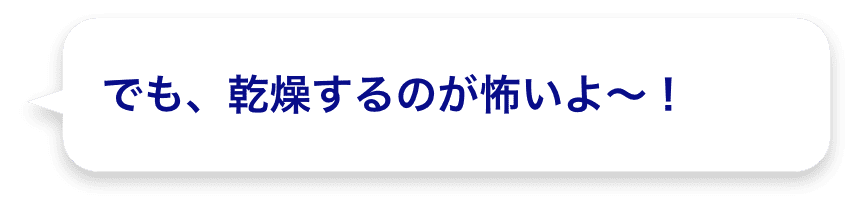 でも、乾燥するのが怖いよ～！