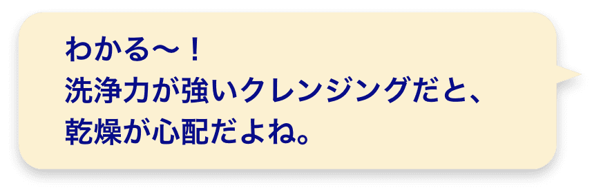 わかる～！洗浄力が強いクレンジングだと、乾燥が心配だよね。