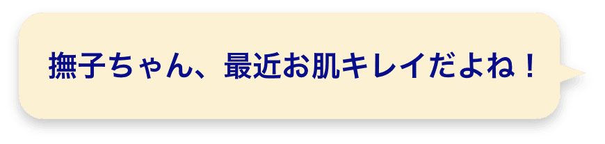 撫子ちゃん、最近お肌キレイだよね！