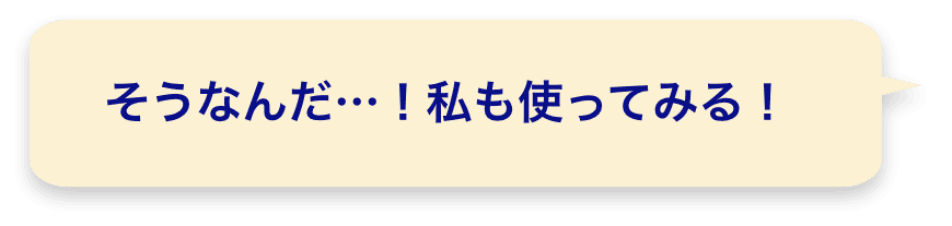 そうなんだ…！私も使ってみる！