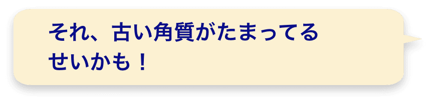 それ、古い角質がたまってるせいかも！