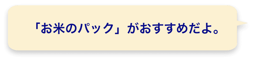 「お米のパック」がおすすめだよ。