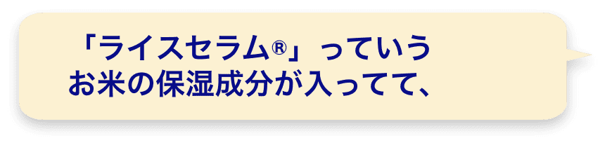 「ライスセラム®」っていうお米の保湿成分が入ってて、