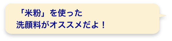 「米粉」を使った洗顔料がオススメだよ！