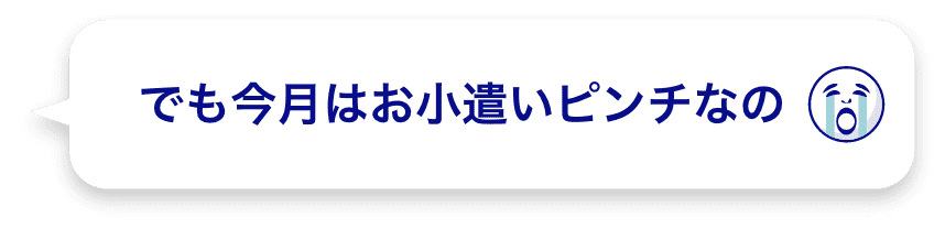 でも今月はお小遣いピンチなの