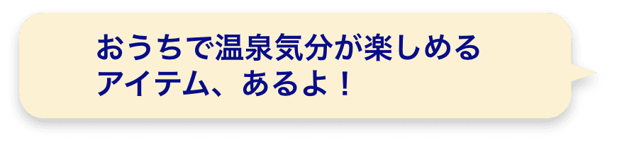 おうちで温泉気分が楽しめるアイテム、あるよ！