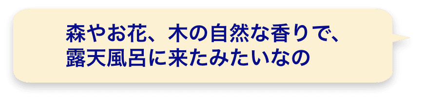 森やお花、木の自然な香りで、露天風呂に来たみたいなの