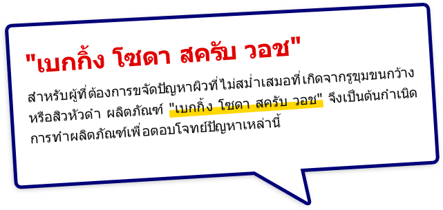 เบกกิ้ง โซดา สครับ วอช สำหรับผู้ที่ต้องการขจัดปัญหาผิวที่ไม่สม่ำเสมอที่เกิดจากรูขุมขนกว้างหรือสิวหัวดำ ผลิตภัณฑ์ เบกกิ้ง โซดา สครับ วอช จึงเป็นต้นกำเนิดการทำผลิตภัณฑ์เพื่อตอบโจทย์ปัญหาเหล่านี้