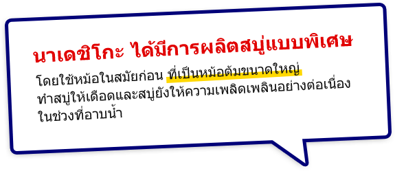 นาเดชิโกะได้มีการผลิตสบู่แบบพิเศษ โดยใช้หม้อในสมัยก่อน ที่เป็นหม้อต้มขนาดใหญ่ทำสบู่ให้เดือด และสบู่ยังให้ความเพลิดเพลินอย่างต่อเนื่องในช่วงที่อาบน้ำ